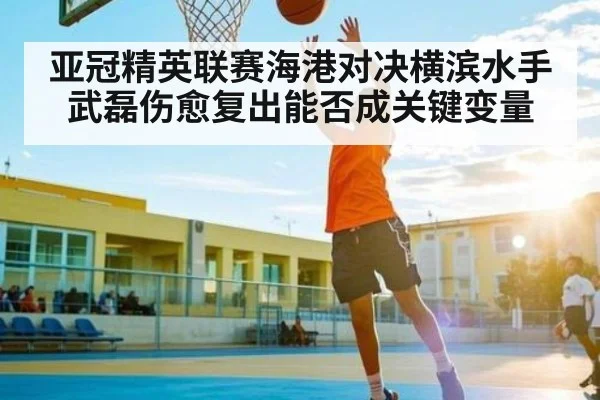 亚冠精英联赛海港对决横滨水手武磊伤愈复出能否成关键变量