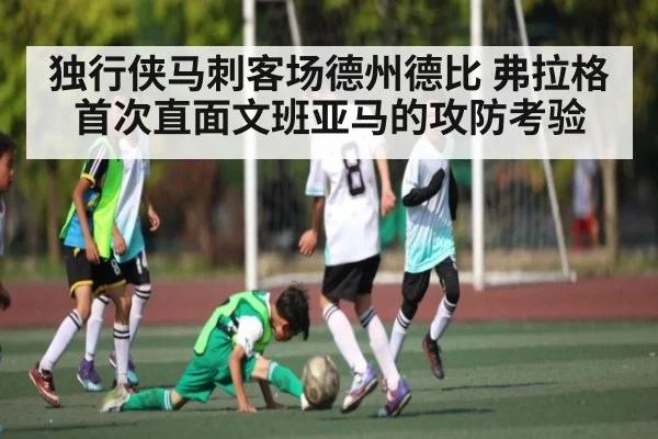 独行侠马刺客场德州德比 弗拉格首次直面文班亚马的攻防考验